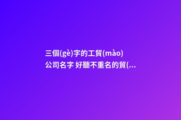 三個(gè)字的工貿(mào)公司名字 好聽不重名的貿(mào)易公司名字,起名之家-第1張-公司起名-玄機(jī)派